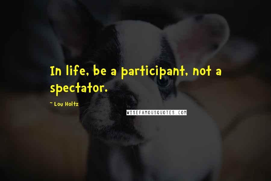 Lou Holtz Quotes: In life, be a participant, not a spectator.