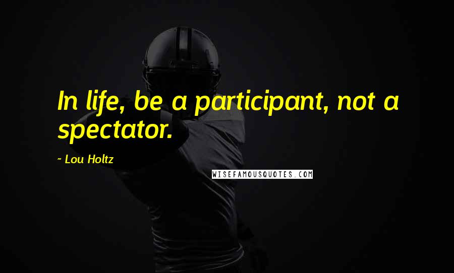 Lou Holtz Quotes: In life, be a participant, not a spectator.