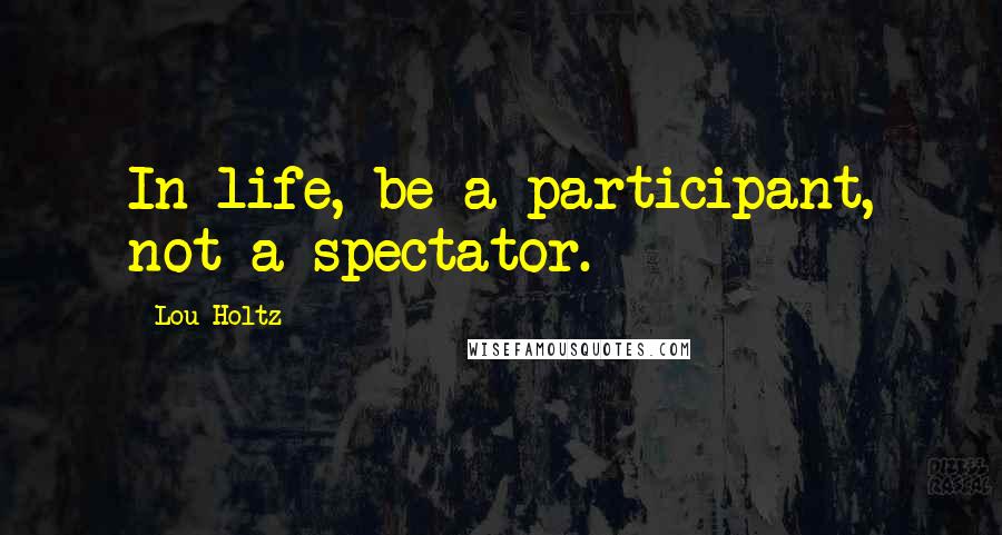 Lou Holtz Quotes: In life, be a participant, not a spectator.