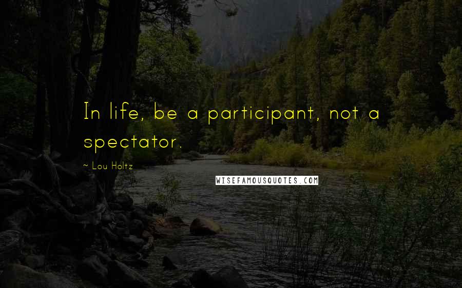 Lou Holtz Quotes: In life, be a participant, not a spectator.