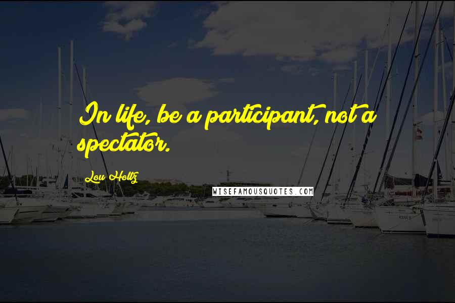 Lou Holtz Quotes: In life, be a participant, not a spectator.