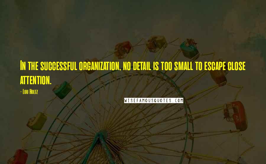 Lou Holtz Quotes: In the successful organization, no detail is too small to escape close attention.