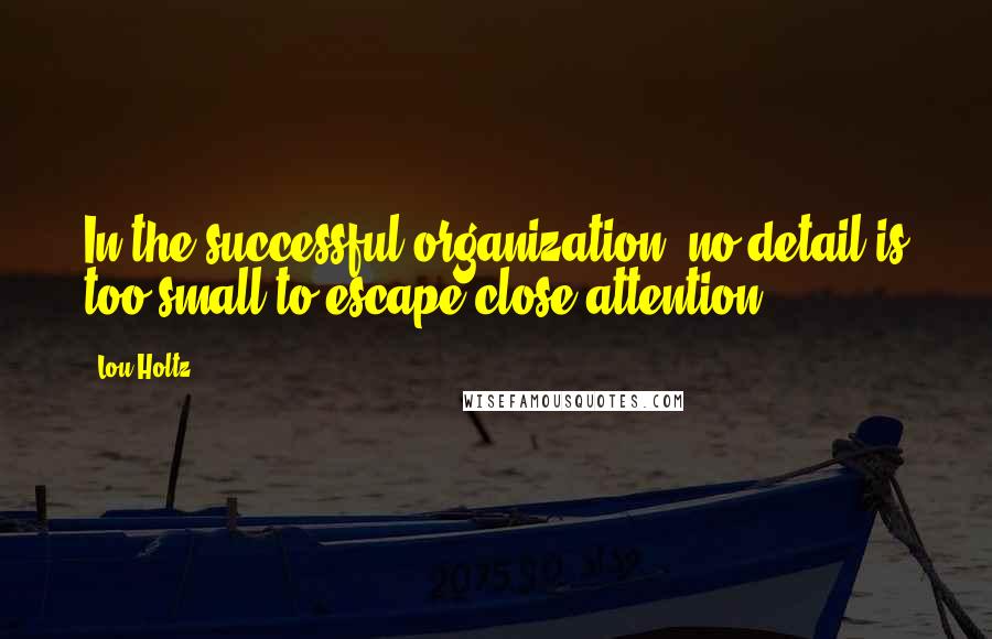 Lou Holtz Quotes: In the successful organization, no detail is too small to escape close attention.