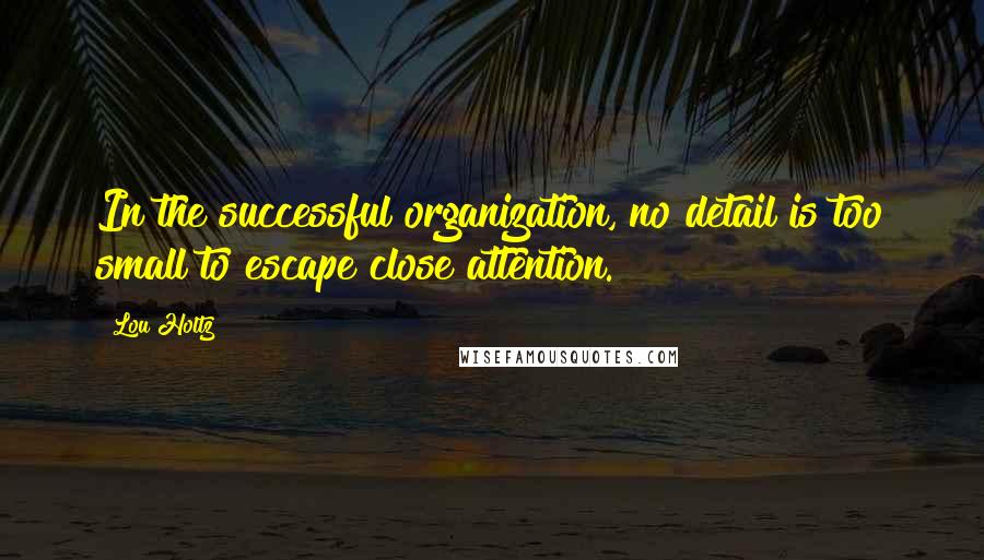 Lou Holtz Quotes: In the successful organization, no detail is too small to escape close attention.