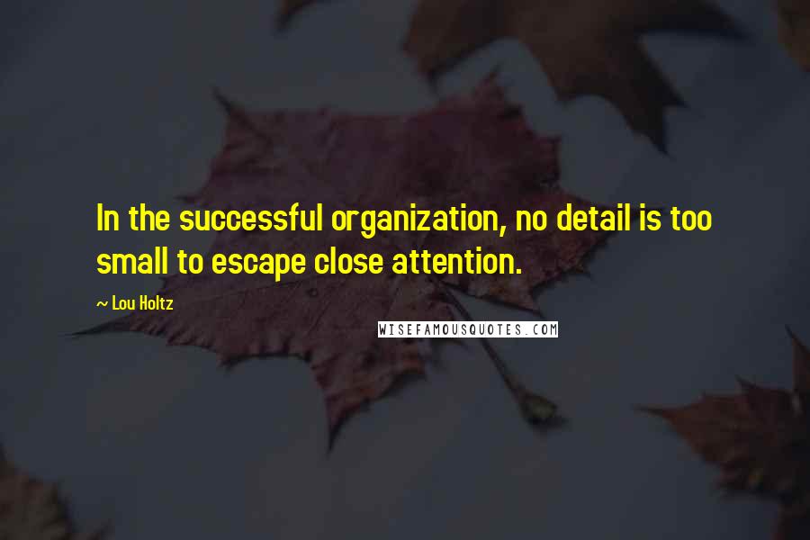 Lou Holtz Quotes: In the successful organization, no detail is too small to escape close attention.