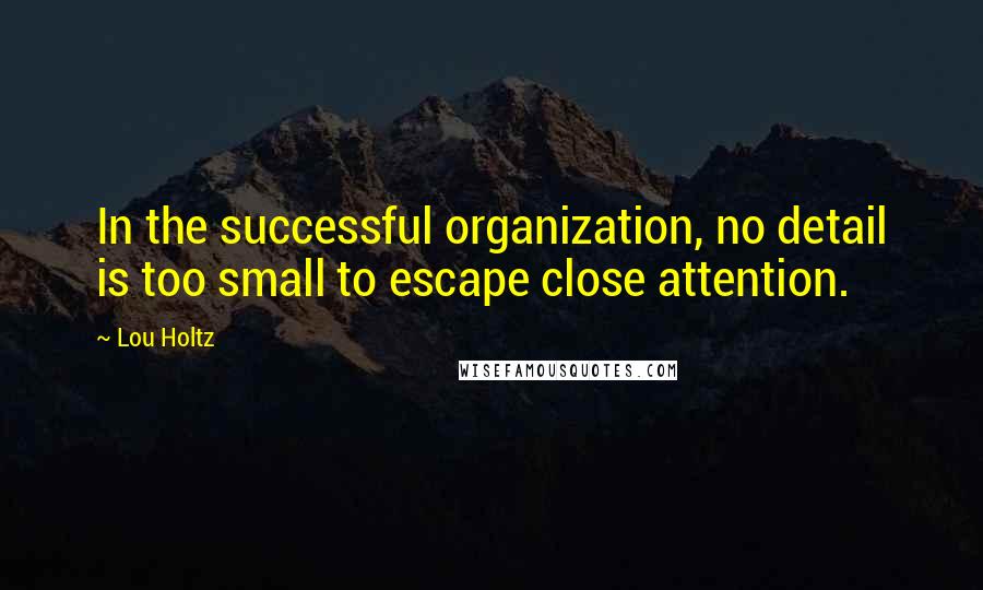 Lou Holtz Quotes: In the successful organization, no detail is too small to escape close attention.