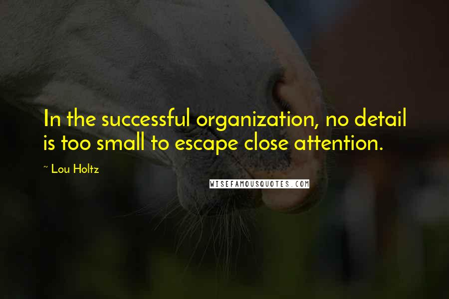 Lou Holtz Quotes: In the successful organization, no detail is too small to escape close attention.