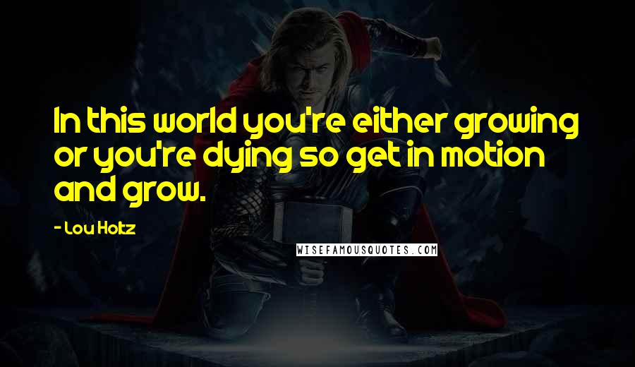 Lou Holtz Quotes: In this world you're either growing or you're dying so get in motion and grow.