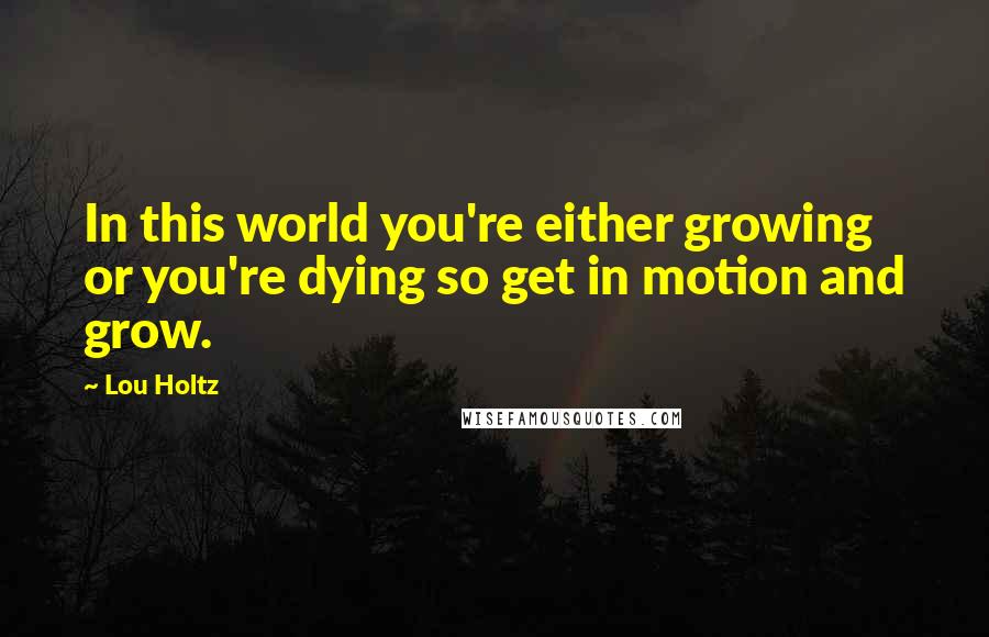 Lou Holtz Quotes: In this world you're either growing or you're dying so get in motion and grow.