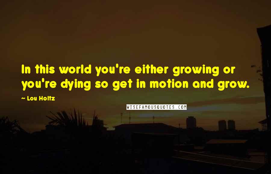 Lou Holtz Quotes: In this world you're either growing or you're dying so get in motion and grow.