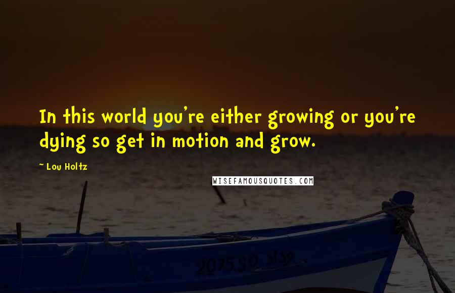Lou Holtz Quotes: In this world you're either growing or you're dying so get in motion and grow.