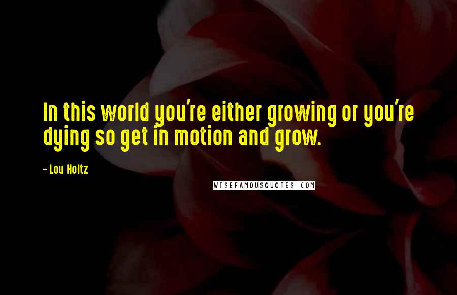 Lou Holtz Quotes: In this world you're either growing or you're dying so get in motion and grow.