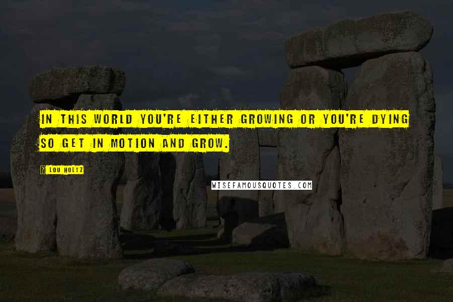 Lou Holtz Quotes: In this world you're either growing or you're dying so get in motion and grow.