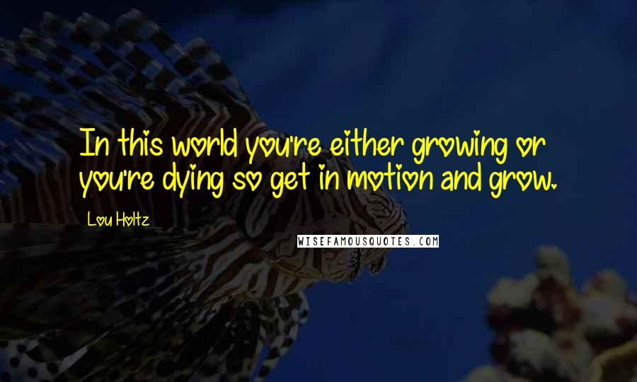 Lou Holtz Quotes: In this world you're either growing or you're dying so get in motion and grow.