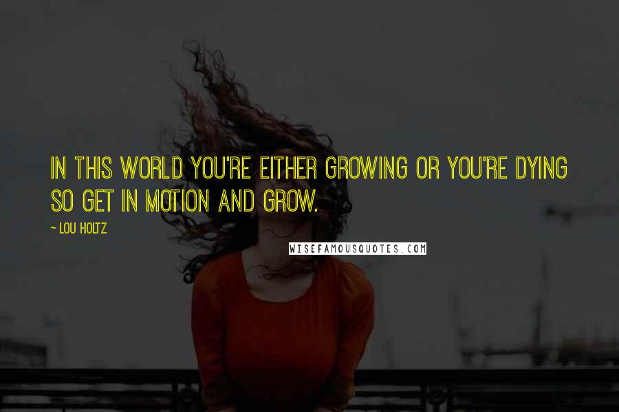 Lou Holtz Quotes: In this world you're either growing or you're dying so get in motion and grow.