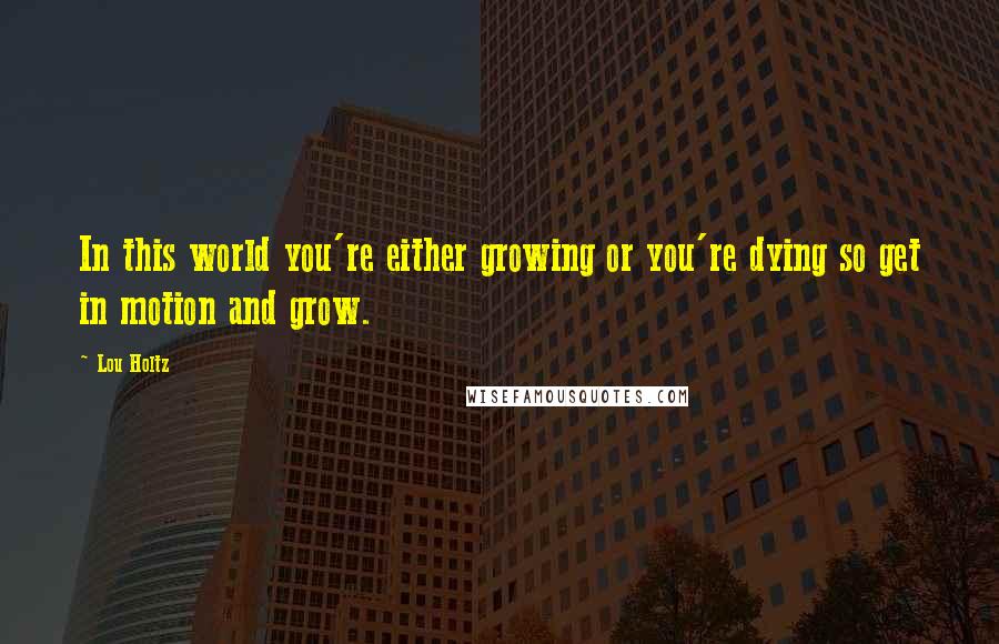 Lou Holtz Quotes: In this world you're either growing or you're dying so get in motion and grow.