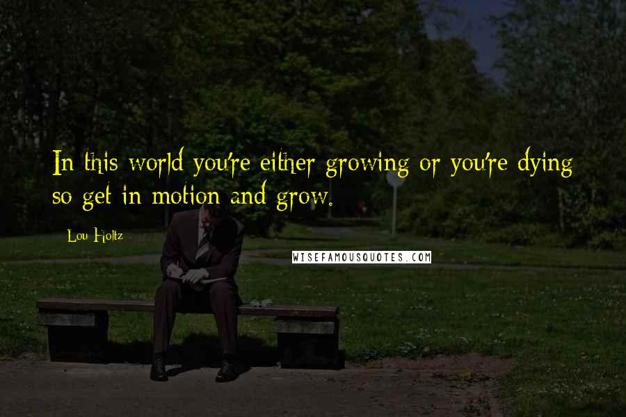 Lou Holtz Quotes: In this world you're either growing or you're dying so get in motion and grow.