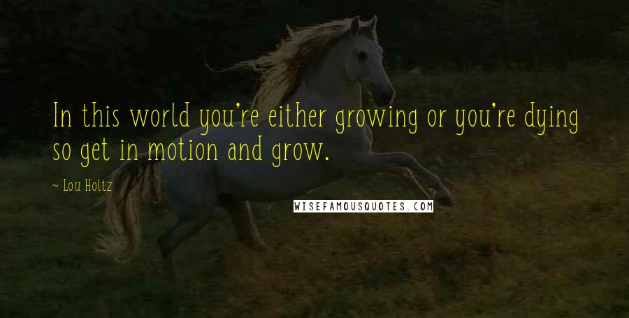 Lou Holtz Quotes: In this world you're either growing or you're dying so get in motion and grow.