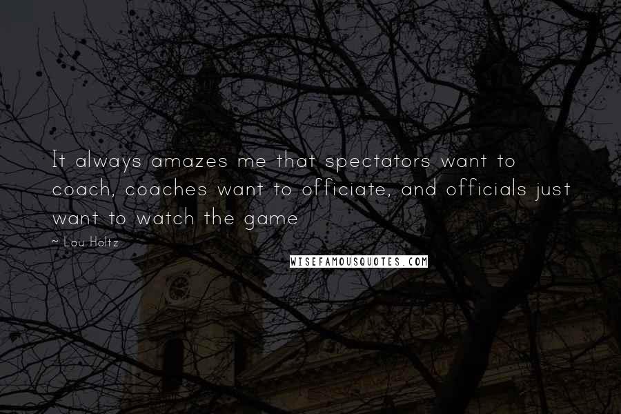 Lou Holtz Quotes: It always amazes me that spectators want to coach, coaches want to officiate, and officials just want to watch the game