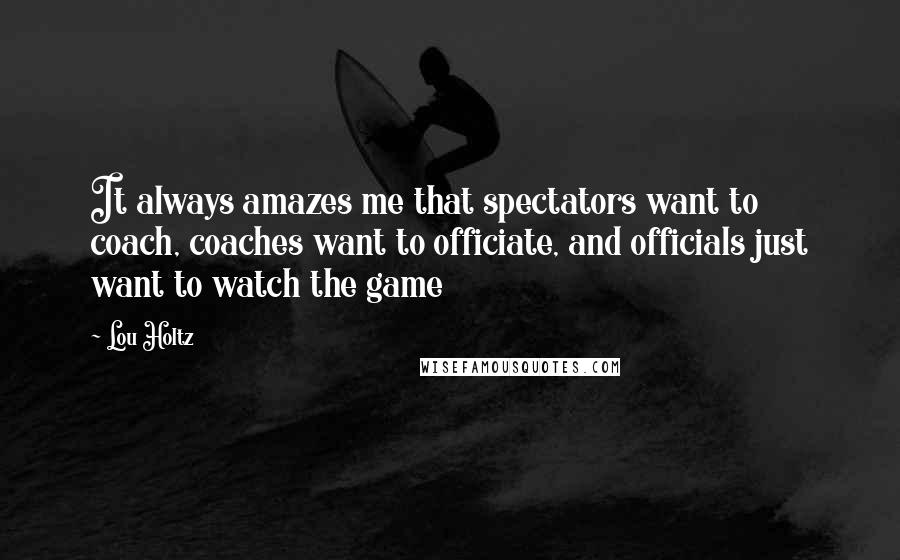 Lou Holtz Quotes: It always amazes me that spectators want to coach, coaches want to officiate, and officials just want to watch the game