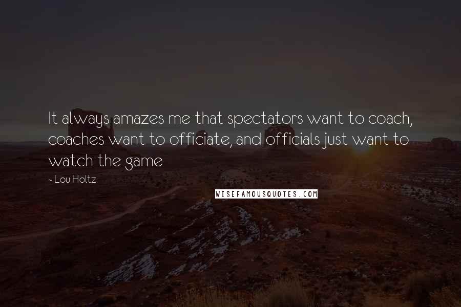 Lou Holtz Quotes: It always amazes me that spectators want to coach, coaches want to officiate, and officials just want to watch the game