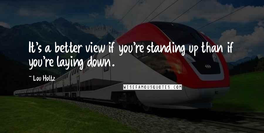 Lou Holtz Quotes: It's a better view if you're standing up than if you're laying down.