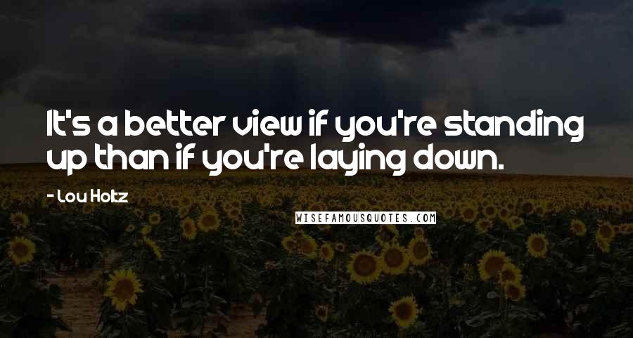 Lou Holtz Quotes: It's a better view if you're standing up than if you're laying down.