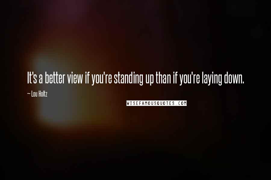 Lou Holtz Quotes: It's a better view if you're standing up than if you're laying down.