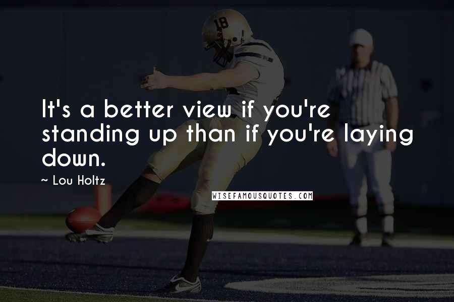 Lou Holtz Quotes: It's a better view if you're standing up than if you're laying down.