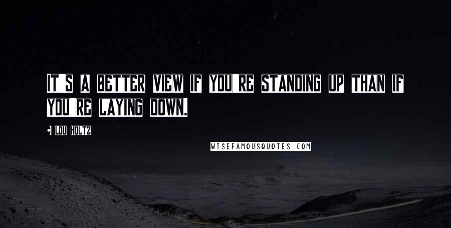 Lou Holtz Quotes: It's a better view if you're standing up than if you're laying down.