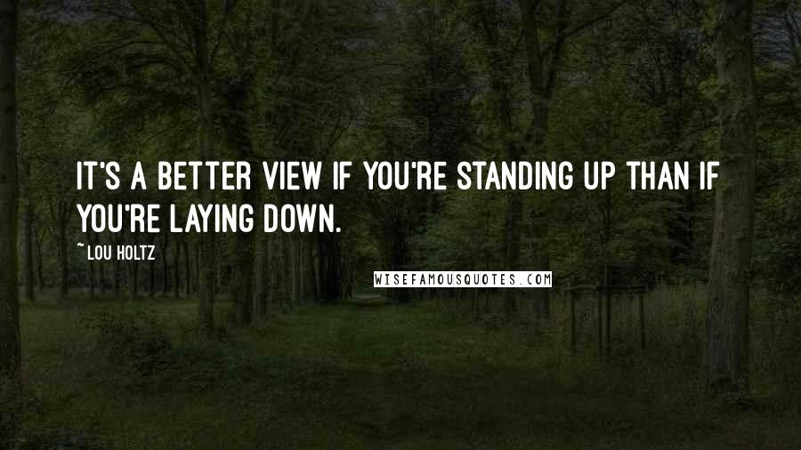 Lou Holtz Quotes: It's a better view if you're standing up than if you're laying down.