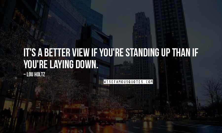 Lou Holtz Quotes: It's a better view if you're standing up than if you're laying down.