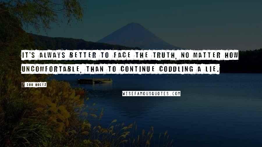 Lou Holtz Quotes: It's always better to face the truth, no matter how uncomfortable, than to continue coddling a lie.