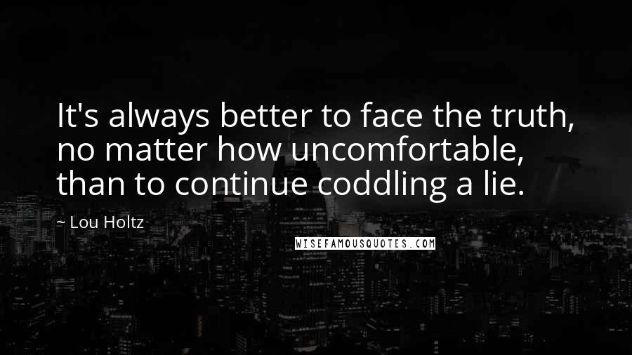 Lou Holtz Quotes: It's always better to face the truth, no matter how uncomfortable, than to continue coddling a lie.