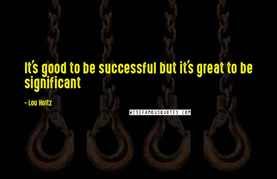 Lou Holtz Quotes: It's good to be successful but it's great to be significant