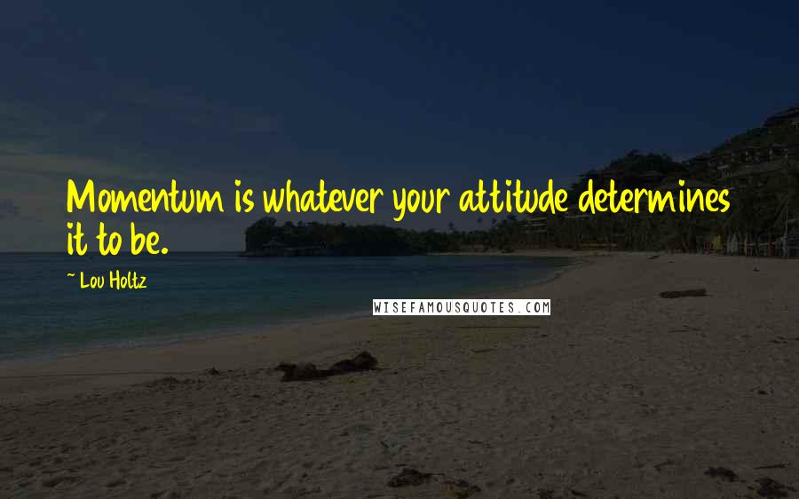 Lou Holtz Quotes: Momentum is whatever your attitude determines it to be.