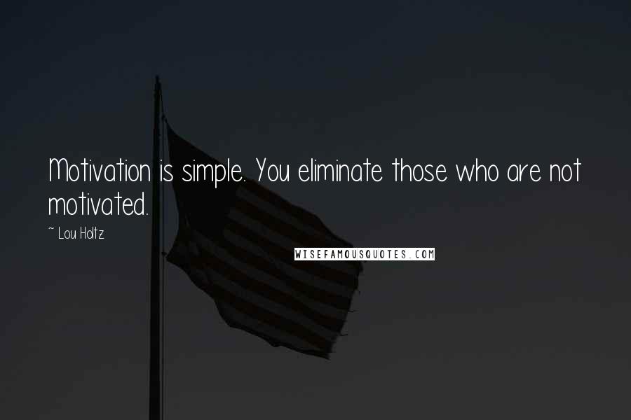 Lou Holtz Quotes: Motivation is simple. You eliminate those who are not motivated.