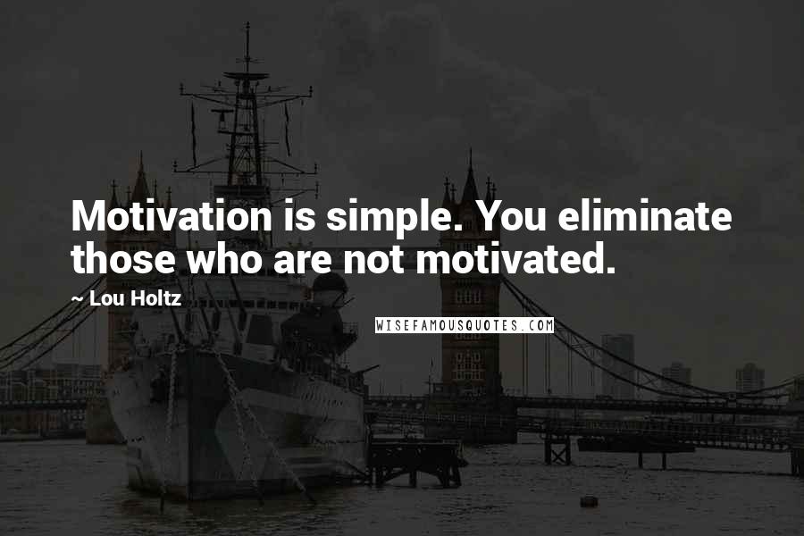 Lou Holtz Quotes: Motivation is simple. You eliminate those who are not motivated.