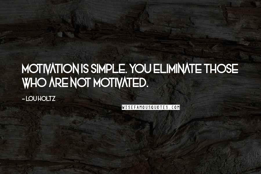 Lou Holtz Quotes: Motivation is simple. You eliminate those who are not motivated.
