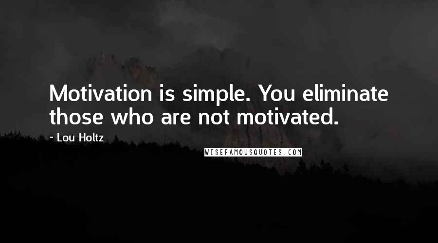 Lou Holtz Quotes: Motivation is simple. You eliminate those who are not motivated.