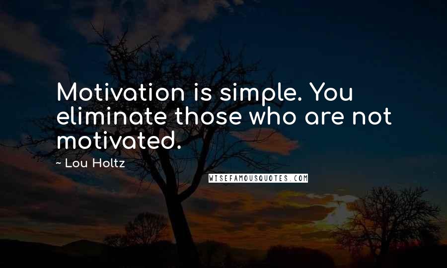 Lou Holtz Quotes: Motivation is simple. You eliminate those who are not motivated.