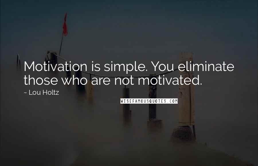 Lou Holtz Quotes: Motivation is simple. You eliminate those who are not motivated.