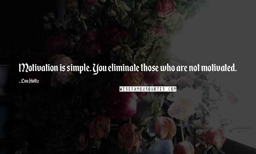 Lou Holtz Quotes: Motivation is simple. You eliminate those who are not motivated.