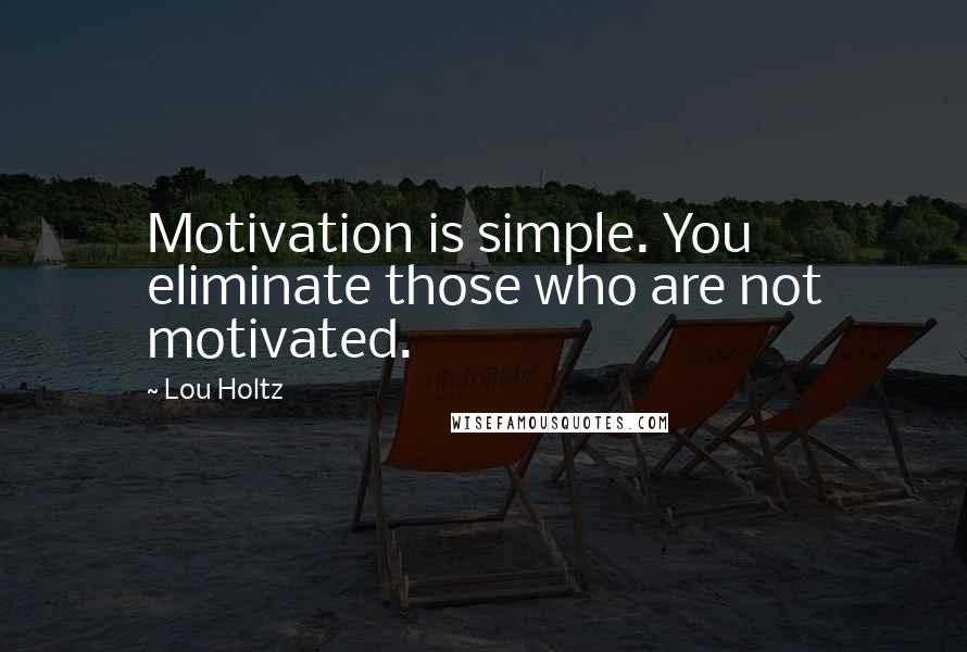 Lou Holtz Quotes: Motivation is simple. You eliminate those who are not motivated.