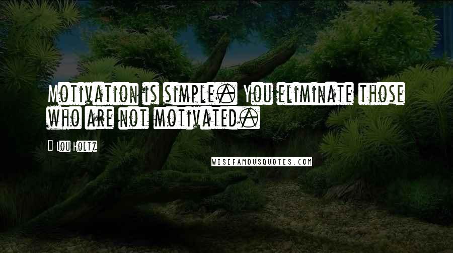 Lou Holtz Quotes: Motivation is simple. You eliminate those who are not motivated.