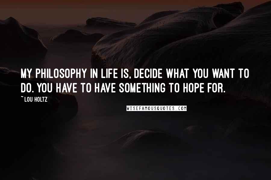 Lou Holtz Quotes: My philosophy in life is, Decide what you want to do. You have to have something to hope for.