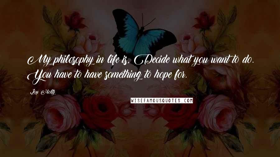 Lou Holtz Quotes: My philosophy in life is, Decide what you want to do. You have to have something to hope for.