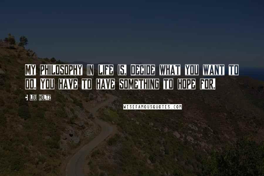 Lou Holtz Quotes: My philosophy in life is, Decide what you want to do. You have to have something to hope for.