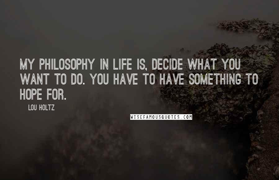 Lou Holtz Quotes: My philosophy in life is, Decide what you want to do. You have to have something to hope for.