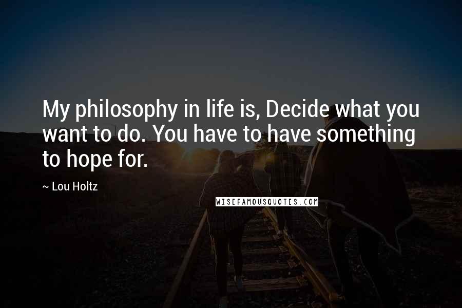 Lou Holtz Quotes: My philosophy in life is, Decide what you want to do. You have to have something to hope for.